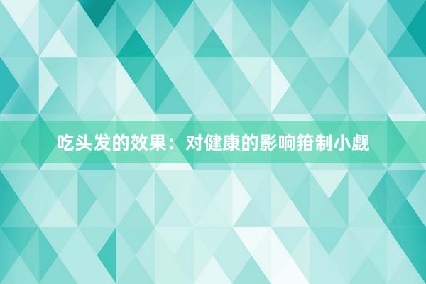 吃头发的效果：对健康的影响箝制小觑