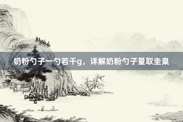 奶粉勺子一勺若干g，详解奶粉勺子量取圭臬