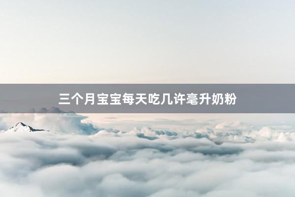 三个月宝宝每天吃几许毫升奶粉