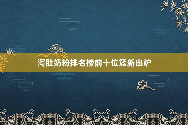 泻肚奶粉排名榜前十位簇新出炉