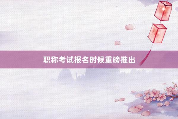 职称考试报名时候重磅推出