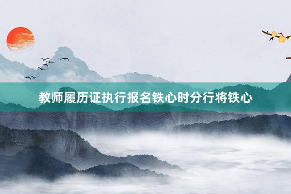 教师履历证执行报名铁心时分行将铁心
