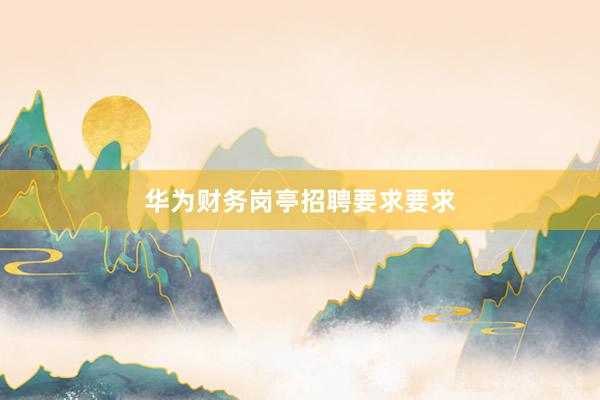 华为财务岗亭招聘要求要求
