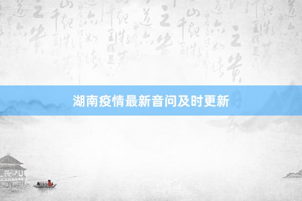 湖南疫情最新音问及时更新